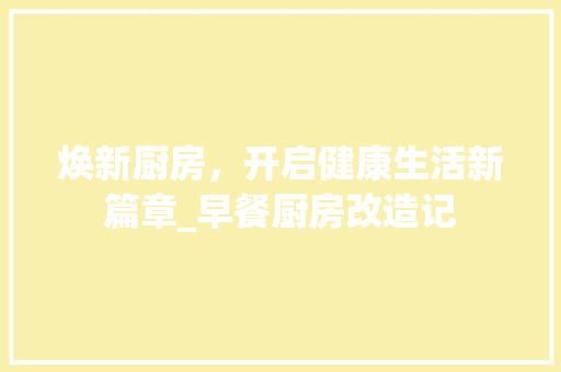焕新厨房，开启健康生活新篇章_早餐厨房改造记