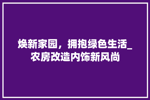 焕新家园，拥抱绿色生活_农房改造内饰新风尚