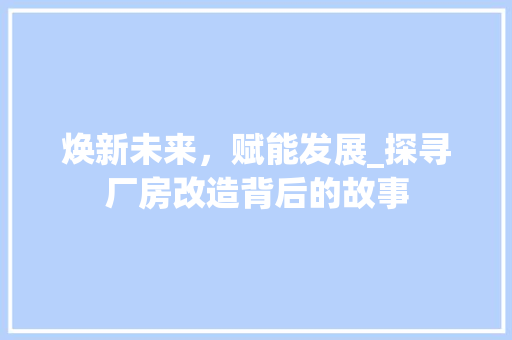 焕新未来,赋能发展_探寻厂房改造背后的故事 墙面装饰 焕新未来,赋能发展_探寻厂房改造背后的故事 墙面装饰
