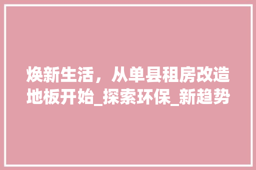 焕新生活，从单县租房改造地板开始_探索环保_新趋势 装修攻略