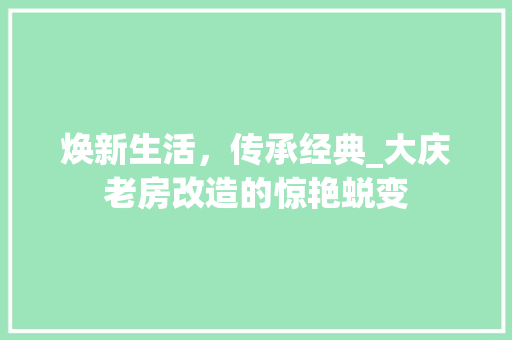 焕新生活，传承经典_大庆老房改造的惊艳蜕变