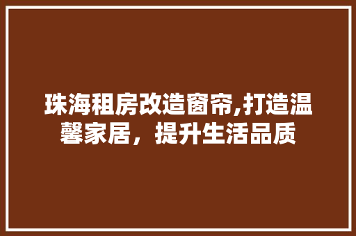 珠海租房改造窗帘,打造温馨家居，提升生活品质
