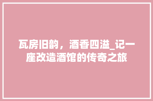 瓦房旧韵，酒香四溢_记一座改造酒馆的传奇之旅