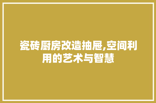 瓷砖厨房改造抽屉,空间利用的艺术与智慧