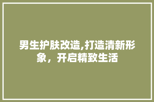 男生护肤改造,打造清新形象，开启精致生活 地面装修