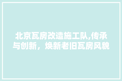 北京瓦房改造施工队,传承与创新，焕新老旧瓦房风貌 墙面装饰