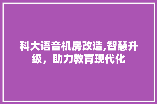 科大语音机房改造,智慧升级，助力教育现代化 建筑设计