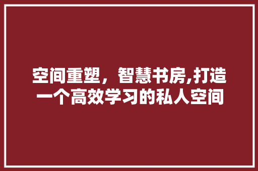 空间重塑，智慧书房,打造一个高效学习的私人空间 地面装修