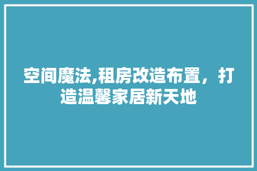 空间魔法,租房改造布置,打造温馨家居新天地 装修材料 空间魔法,租房改造布置,打造温馨家居新天地 装修材料