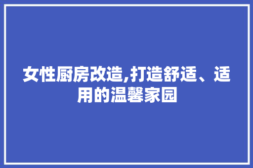 女性厨房改造,打造舒适、适用的温馨家园 庭院装修 女性厨房改造,打造舒适、适用的温馨家园 庭院装修