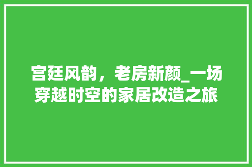 宫廷风韵，老房新颜_一场穿越时空的家居改造之旅 装修材料