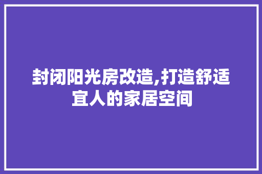 封闭阳光房改造,打造舒适宜人的家居空间