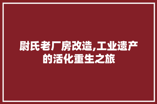 尉氏老厂房改造,工业遗产的活化重生之旅 装修攻略 尉氏老厂房改造,工业遗产的活化重生之旅 装修攻略
