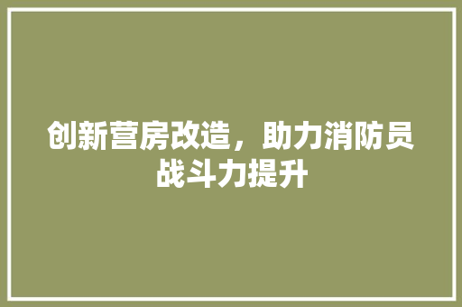 创新营房改造，助力消防员战斗力提升