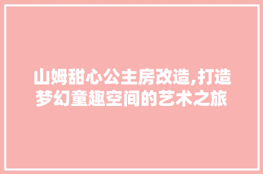山姆甜心公主房改造,打造梦幻童趣空间的艺术之旅 建筑设计