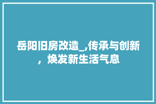 岳阳旧房改造_,传承与创新，焕发新生活气息 装修攻略