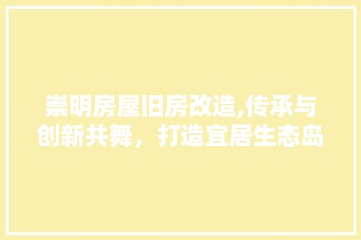 崇明房屋旧房改造,传承与创新共舞，打造宜居生态岛 门窗装修