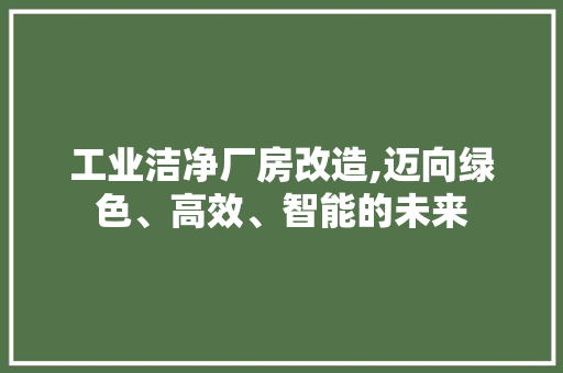 工业洁净厂房改造,迈向绿色、高效、智能的未来 建筑设计