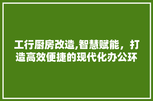 工行厨房改造,智慧赋能，打造高效便捷的现代化办公环境