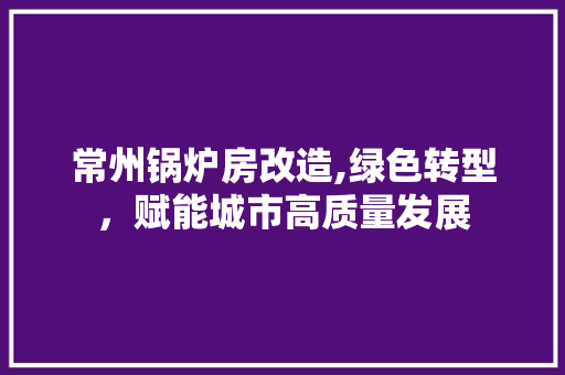 常州锅炉房改造,绿色转型，赋能城市高质量发展 墙面装饰