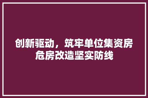 创新驱动，筑牢单位集资房危房改造坚实防线