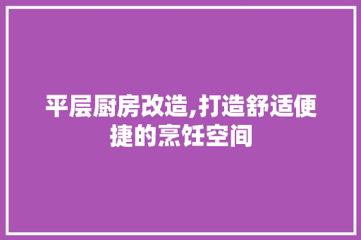 平层厨房改造,打造舒适便捷的烹饪空间 装修攻略