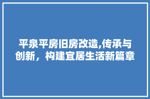 平泉平房旧房改造,传承与创新，构建宜居生活新篇章