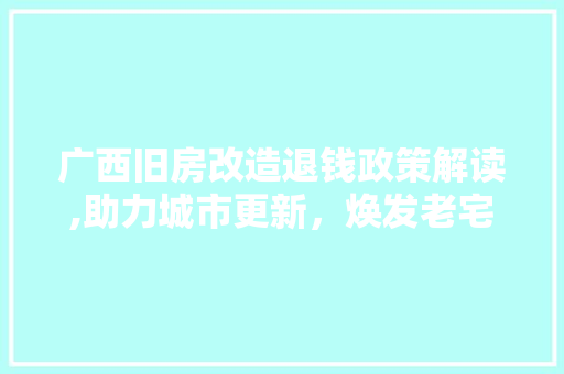 广西旧房改造退钱政策解读,助力城市更新，焕发老宅新活力 装修攻略