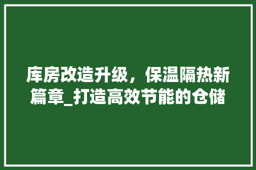 库房改造升级，保温隔热新篇章_打造高效节能的仓储环境 装修攻略