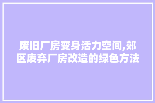 废旧厂房变身活力空间,郊区废弃厂房改造的绿色方法 门窗装修
