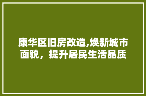 康华区旧房改造,焕新城市面貌，提升居民生活品质 装修攻略