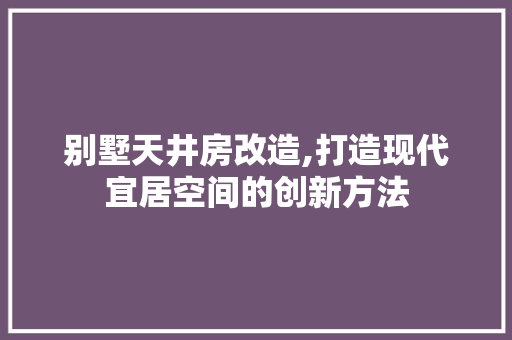别墅天井房改造,打造现代宜居空间的创新方法
