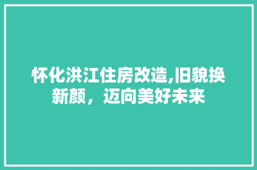 怀化洪江住房改造,旧貌换新颜，迈向美好未来