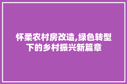 怀柔农村房改造,绿色转型下的乡村振兴新篇章
