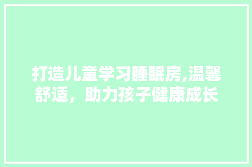 打造儿童学习睡眠房,温馨舒适，助力孩子健康成长