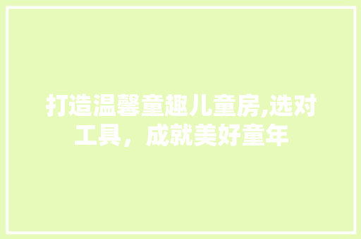 打造温馨童趣儿童房,选对工具，成就美好童年