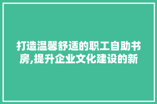 打造温馨舒适的职工自助书房,提升企业文化建设的新路径