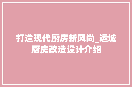 打造现代厨房新风尚_运城厨房改造设计介绍