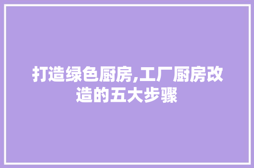 打造绿色厨房,工厂厨房改造的五大步骤 景观设计 打造绿色厨房,工厂厨房改造的五大步骤 景观设计