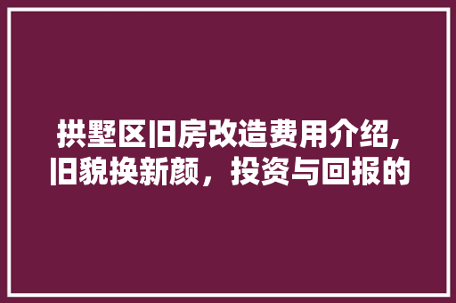 拱墅区旧房改造费用介绍,旧貌换新颜，投资与回报的分析之路 建筑设计