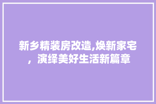 新乡精装房改造,焕新家宅,演绎美好生活新篇章