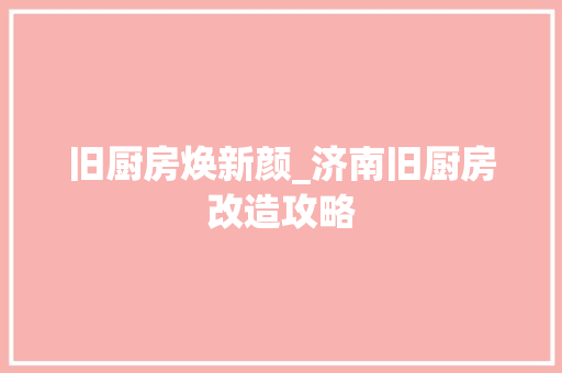 旧厨房焕新颜_济南旧厨房改造攻略 建筑设计