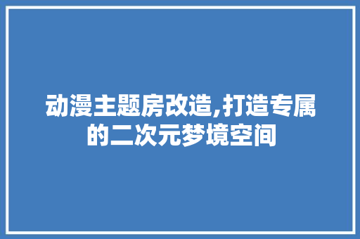 动漫主题房改造,打造专属的二次元梦境空间