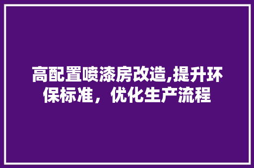 高配置喷漆房改造,提升环保标准,优化生产流程 隔断设计 高配置喷漆房改造,提升环保标准,优化生产流程 隔断设计