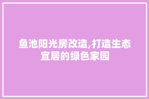 鱼池阳光房改造,打造生态宜居的绿色家园