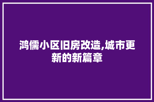鸿儒小区旧房改造,城市更新的新篇章