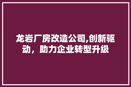 龙岩厂房改造公司,创新驱动，助力企业转型升级