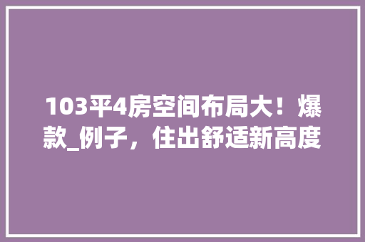 103平4房空间布局大！爆款_例子，住出舒适新高度！ 墙面装饰