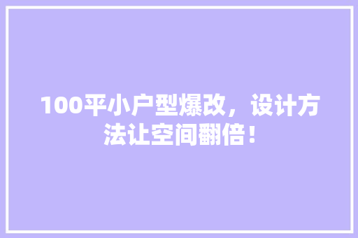 100平小户型爆改，设计方法让空间翻倍！