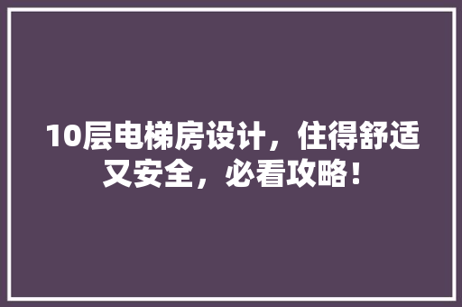 10层电梯房设计，住得舒适又安全，必看攻略！